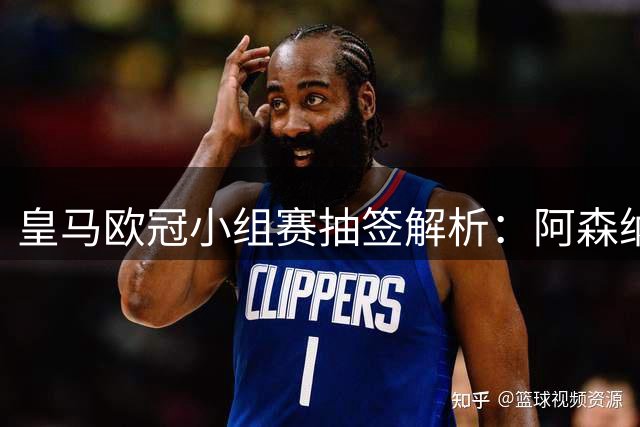 皇马欧冠小组赛抽签解析：阿森纳成最大考验